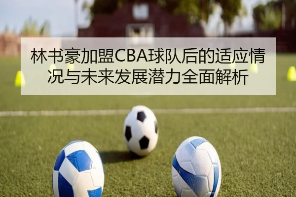 林书豪加盟CBA球队后的适应情况与未来发展潜力全面解析